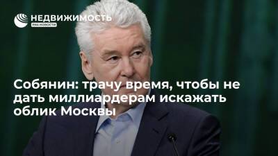 Собянин: трачу много времени, чтобы не дать долларовым миллиардерам искажать облик Москвы