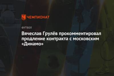 Вячеслав Грулёв прокомментировал продление контракта с московским «Динамо»