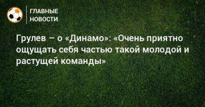 Грулев – о «Динамо»: «Очень приятно ощущать себя частью такой молодой и растущей команды»
