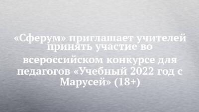 «Сферум» приглашает учителей принять участие во всероссийском конкурсе для педагогов «Учебный 2022 год с Марусей» (18+)