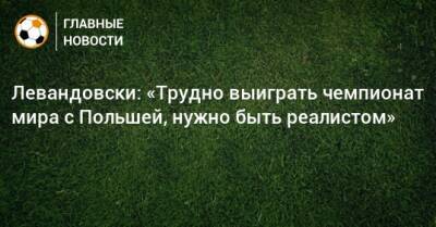 Левандовски: «Трудно выиграть чемпионат мира с Польшей, нужно быть реалистом»
