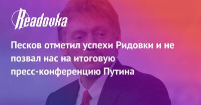 Песков отметил успехи Ридовки и не позвал нас на итоговую пресс-конференцию Путина