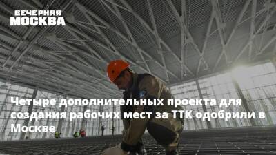 Четыре дополнительных проекта для создания рабочих мест за ТТК одобрили в Москве