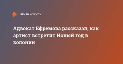 Михаил Ефремов - Федор Достоевский - Эльман Пашаев - Адвокат Ефремова рассказал, как артист встретит Новый год в колонии - ren.tv - Белгородская обл.