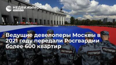 Ведущие девелоперы Москвы в 2021 году передали Росгвардии более 600 квартир