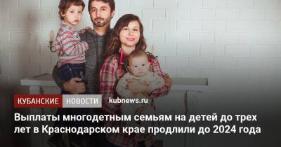 Выплаты многодетным семьям на детей до трех лет в Краснодарском крае продлили до 2024 года