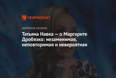 Татьяна Навка — о Маргарите Дробязко: незаменимая, неповторимая и невероятная