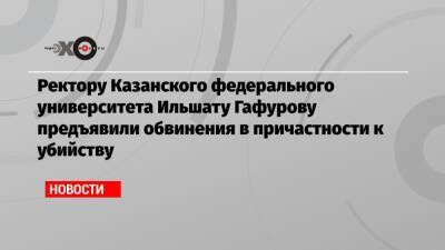 Ректору Казанского федерального университета Ильшату Гафурову предъявили обвинения в причастности к убийству