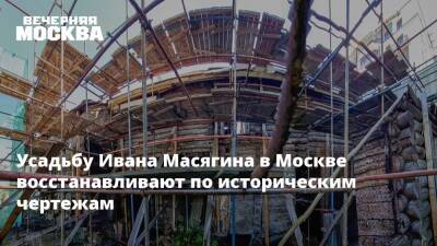 Усадьбу Ивана Масягина в Москве восстанавливают по историческим чертежам