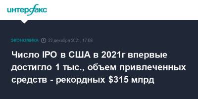 Число IPO в США в 2021г впервые достигло 1 тыс., объем привлеченных средств - рекордных $315 млрд