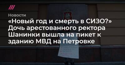 «Новый год и смерть в СИЗО?» Дочь арестованного ректора Шанинки вышла в пикет к зданию МВД на Петровке