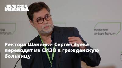 Ректора Шанинки Сергея Зуева переводят из СИЗО в гражданскую больницу
