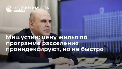 Мишустин: цену жилья по программе расселения индексируют из-за удорожания, но не быстро