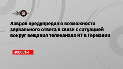 Лавров предупредил о возможности зеркального ответа в связи с ситуацией вокруг вещания телеканала RT в Германии