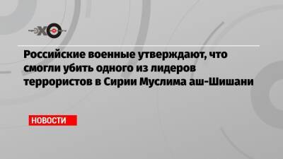 Рамзан Кадыров - Александр Лаврентьев - Российские военные утверждают, что смогли убить одного из лидеров террористов в Сирии Муслима аш-Шишани - echo.msk.ru - Россия - Сирия - респ. Чечня