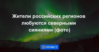 Жители российских регионов любуются северными сияниями (фото)