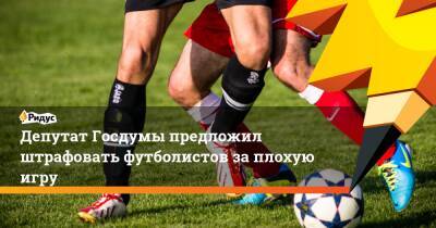 Депутат Госдумы предложил штрафовать футболистов заплохую игру