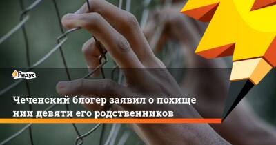 Чеченский блогер заявил опохищении девяти его родственников