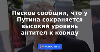 Песков сообщил, что у Путина сохраняется высокий уровень антител к ковиду