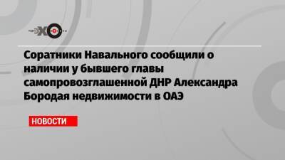 Соратники Навального сообщили о наличии у бывшего главы самопровозглашенной ДНР Александра Бородая недвижимости в ОАЭ