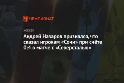Андрей Назаров признался, что сказал игрокам «Сочи» при счёте 0:4 в матче с «Северсталью»