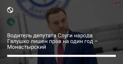 Водитель депутата Слуги народа Галушко лишен прав на один год – Монастырский