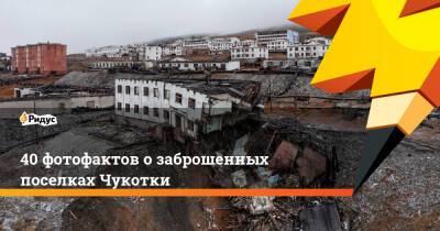 40 фотофактов о заброшенных поселках Чукотки