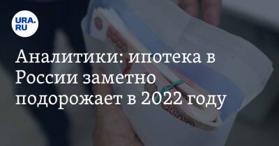 Аналитики: ипотека в России заметно подорожает в 2022 году