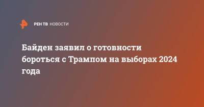 Байден заявил о готовности бороться с Трампом на выборах 2024 года