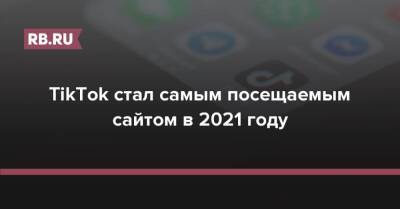TikTok стал самым посещаемым сайтом в 2021 году