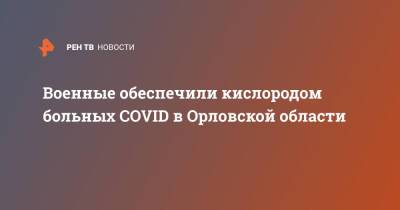 Военные обеспечили кислородом больных COVID в Орловской области