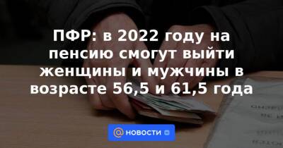 ПФР: в 2022 году на пенсию смогут выйти женщины и мужчины в возрасте 56,5 и 61,5 года