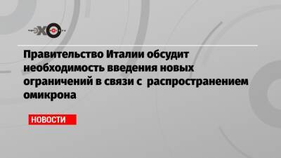 Правительство Италии обсудит необходимость введения новых ограничений в связи с распространением омикрона