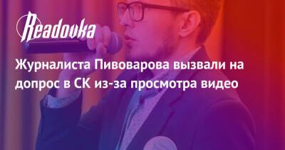 Журналиста Пивоварова вызвали на допрос в СК из-за просмотра видео