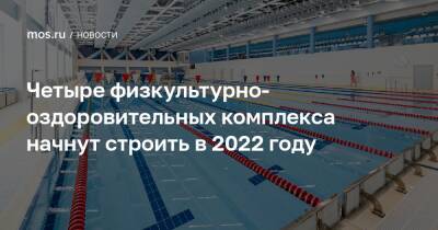Рафик Загрутдинов - Четыре физкультурно-оздоровительных комплекса начнут строить в 2022 году - mos.ru - Москва - Строительство