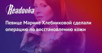 Певице Марине Хлебниковой сделали операцию по восстановлению кожи