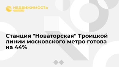 Станция "Новаторская" Троицкой линии московского метро готова на 44%