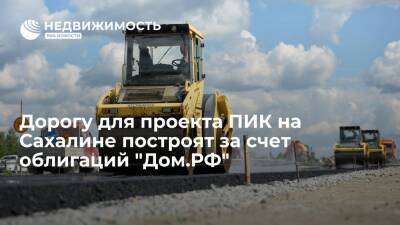 Дорогу для проекта ПИК на Сахалине построят за счет облигаций "Дом.РФ"