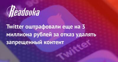 Twitter оштрафовали еще на 3 миллиона рублей за отказ удалять запрещенный контент