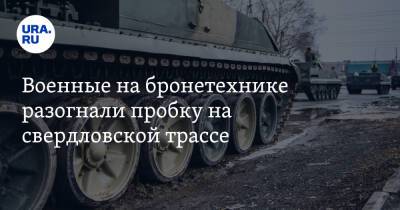 Военные на бронетехнике разогнали пробку на свердловской трассе. Видео