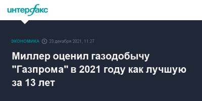 Миллер оценил газодобычу "Газпрома" в 2021 году как лучшую за 13 лет