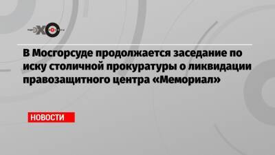 В Мосгорсуде продолжается заседание по иску столичной прокуратуры о ликвидации правозащитного центра «Мемориал»