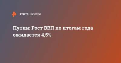 Путин: Рост ВВП по итогам года ожидается 4,5%