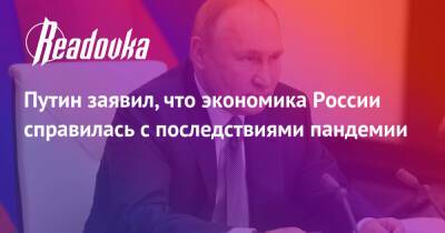 Путин заявил, что экономика России справилась с последствиями пандемии