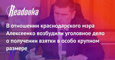 В отношении краснодарского мэра Алексеенко возбудили уголовное дело о получении взятки в особо крупном размере