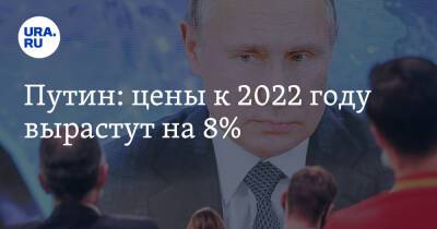 Путин: цены к 2022 году вырастут на 8%