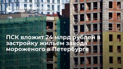 ПСК вложит 24 млрд рублей в застройку жильем завода мороженого в Петербурге