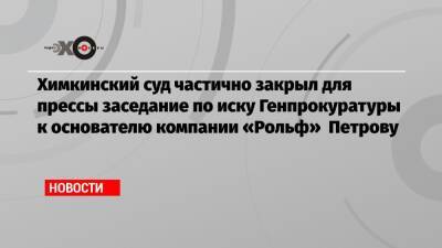 Химкинский суд частично закрыл для прессы заседание по иску Генпрокуратуры к основателю компании «Рольф» Петрову