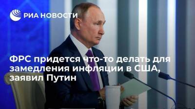 Президент Путин считает, что ФРС придется что-то делать для замедления инфляции в США