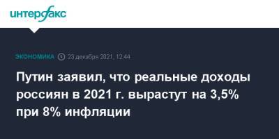 Путин заявил, что реальные доходы россиян в 2021 г. вырастут на 3,5% при 8% инфляции